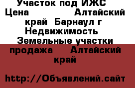 Участок под ИЖС › Цена ­ 750 000 - Алтайский край, Барнаул г. Недвижимость » Земельные участки продажа   . Алтайский край